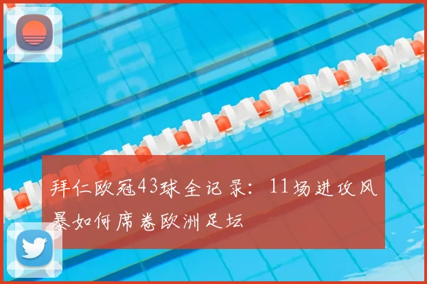 拜仁欧冠43球全记录:11场进攻风暴如何席卷欧洲足坛