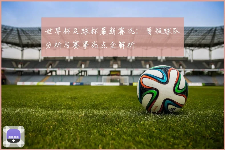 世界杯足球杯最新赛况：晋级球队分析与赛事亮点全解析