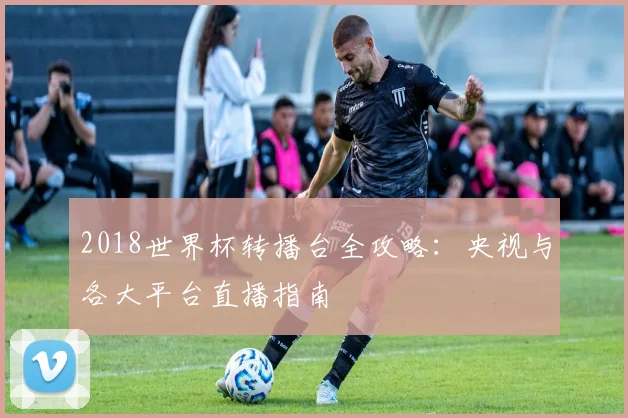 2018世界杯转播台全攻略：央视与各大平台直播指南