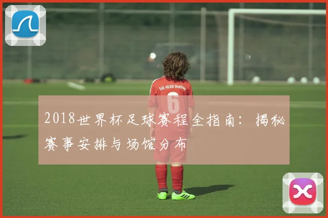 2018世界杯足球赛程全指南：揭秘赛事安排与场馆分布