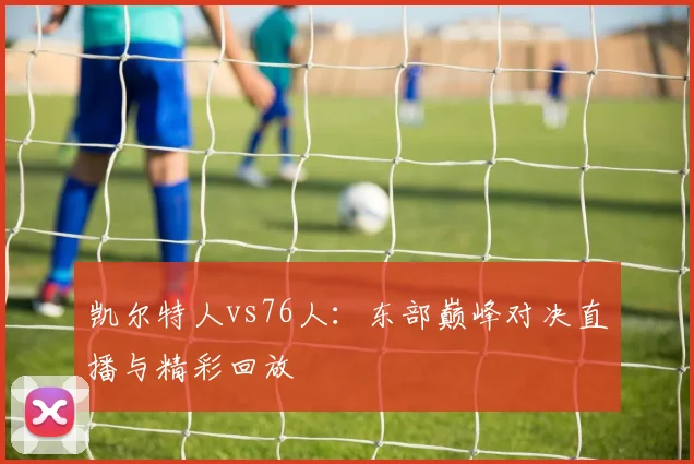 凯尔特人vs76人：东部巅峰对决直播与精彩回放