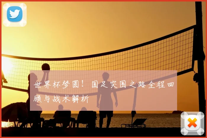 世界杯梦圆！国足突围之路全程回顾与战术解析