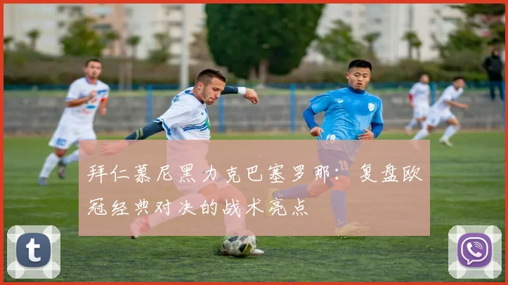 拜仁慕尼黑力克巴塞罗那：复盘欧冠经典对决的战术亮点