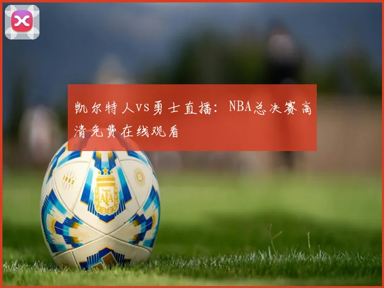 凯尔特人vs勇士直播：NBA总决赛高清免费在线观看