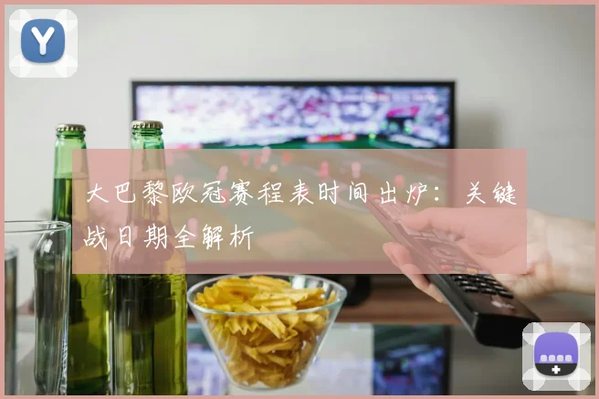 大巴黎欧冠赛程表时间出炉:关键战日期全解析