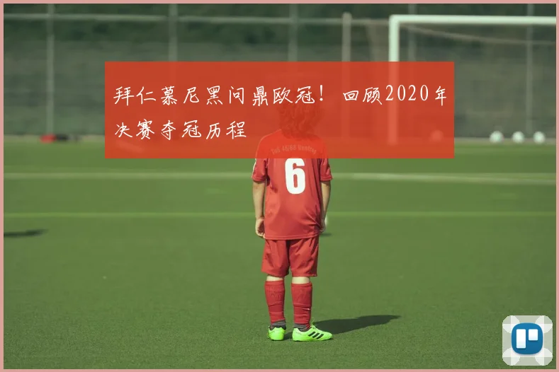 拜仁慕尼黑问鼎欧冠!回顾2020年决赛夺冠历程