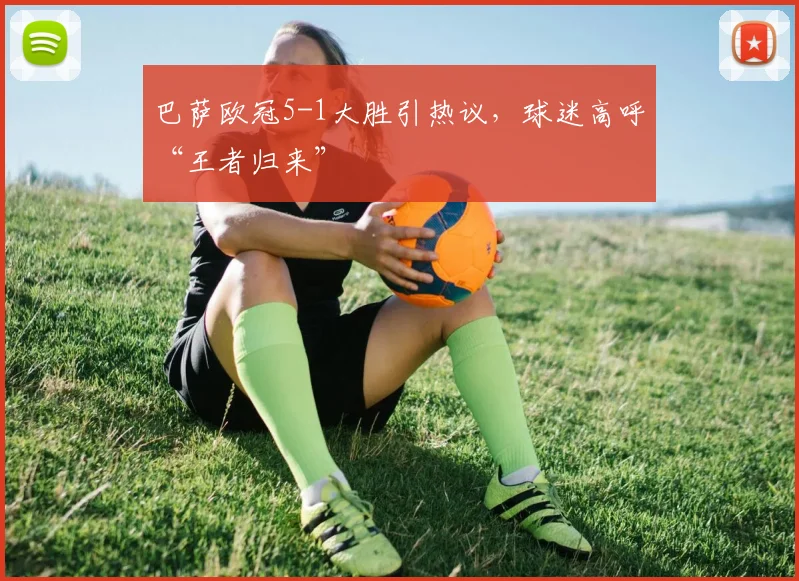 巴萨欧冠5-1大胜引热议，球迷高呼“王者归来”