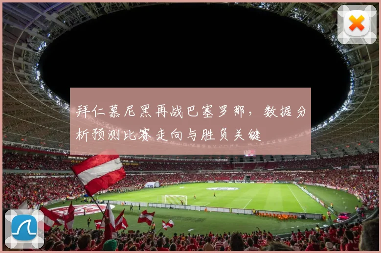 拜仁慕尼黑再战巴塞罗那，数据分析预测比赛走向与胜负关键