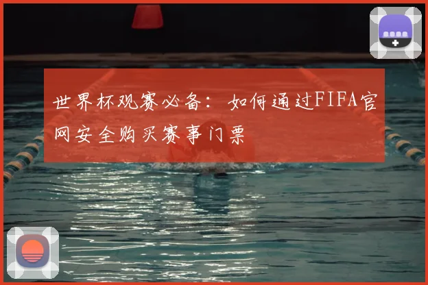 世界杯观赛必备:如何通过FIFA官网安全购买赛事门票