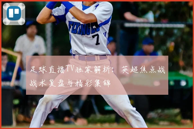 足球直播TV独家解析：英超焦点战战术复盘与精彩集锦