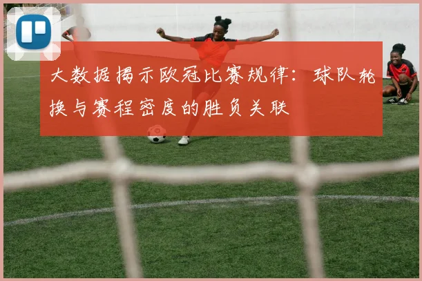 大数据揭示欧冠比赛规律:球队轮换与赛程密度的胜负关联