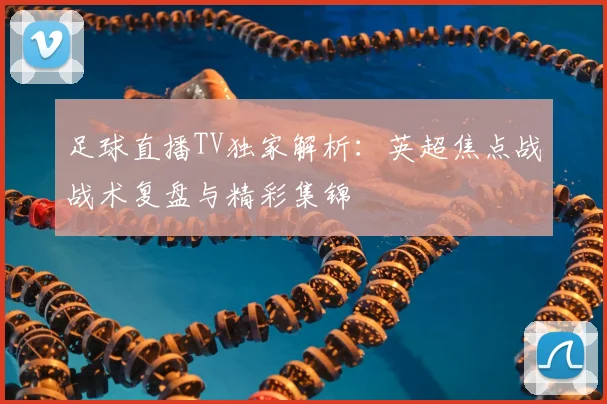 足球直播TV独家解析:英超焦点战战术复盘与精彩集锦