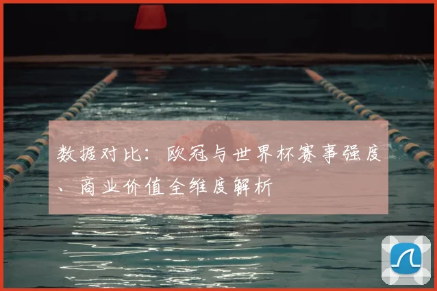 数据对比：欧冠与世界杯赛事强度、商业价值全维度解析