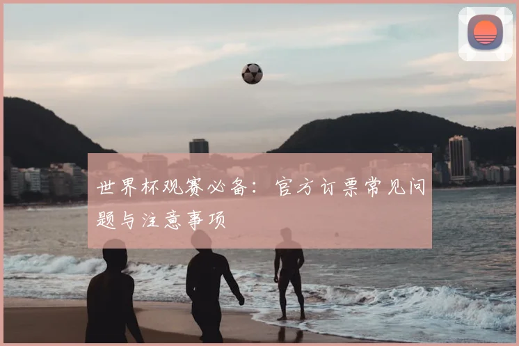世界杯观赛必备:官方订票常见问题与注意事项
