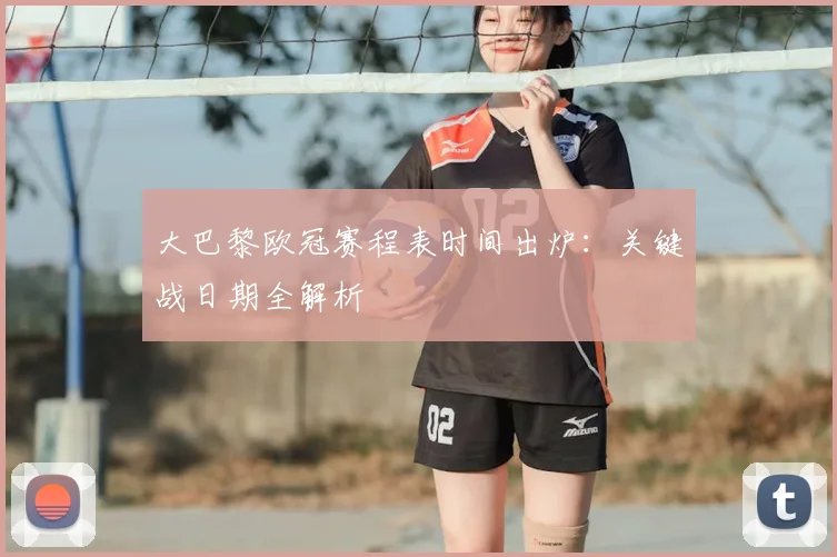 大巴黎欧冠赛程表时间出炉:关键战日期全解析