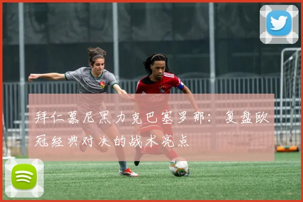 拜仁慕尼黑力克巴塞罗那：复盘欧冠经典对决的战术亮点