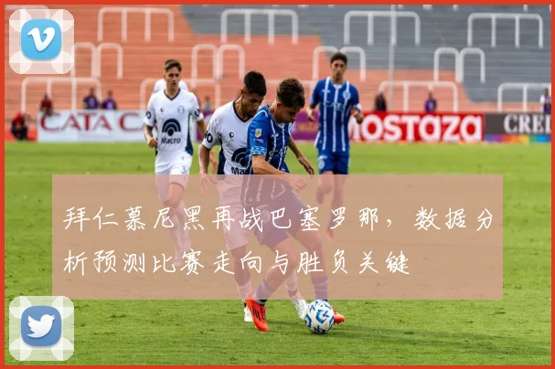 拜仁慕尼黑再战巴塞罗那，数据分析预测比赛走向与胜负关键