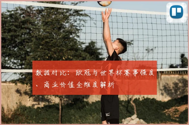 数据对比:欧冠与世界杯赛事强度、商业价值全维度解析